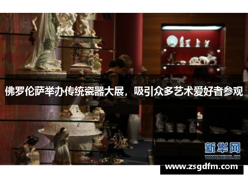 佛罗伦萨举办传统瓷器大展，吸引众多艺术爱好者参观