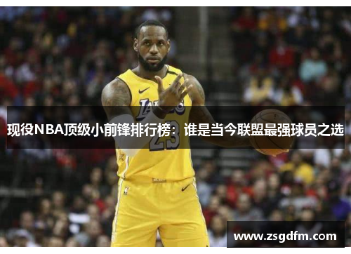 现役NBA顶级小前锋排行榜：谁是当今联盟最强球员之选